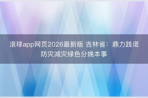 滚球app网页2026最新版 吉林省:鼎力践诺防灾减灾绿色分娩本事