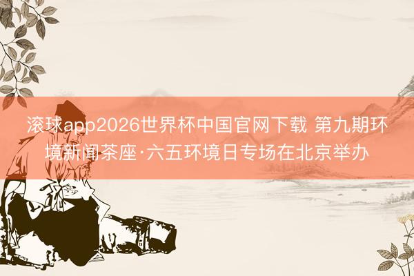 滚球app2026世界杯中国官网下载 第九期环境新闻茶座·六五环境日专场在北京举办