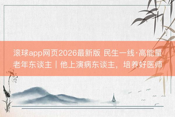 滚球app网页2026最新版 民生一线·高能量老年东谈主|他上演病东谈主,培养好医师