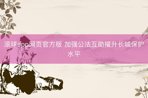 滚球app网页官方版 加强公法互助擢升长城保护水平