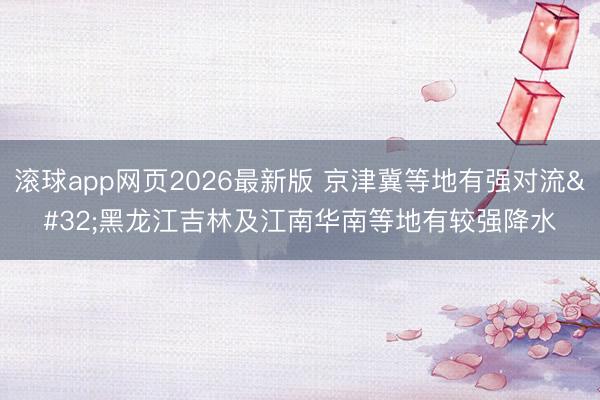 滚球app网页2026最新版 京津冀等地有强对流 黑龙江吉林及江南华南等地有较强降水