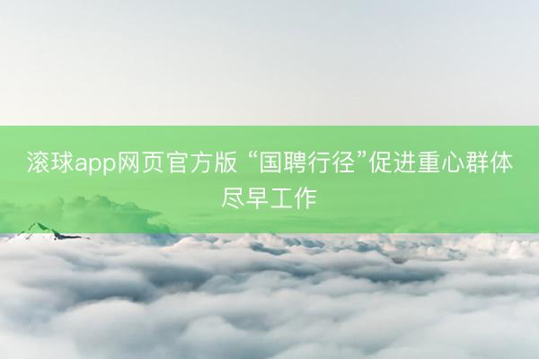滚球app网页官方版 “国聘行径”促进重心群体尽早工作
