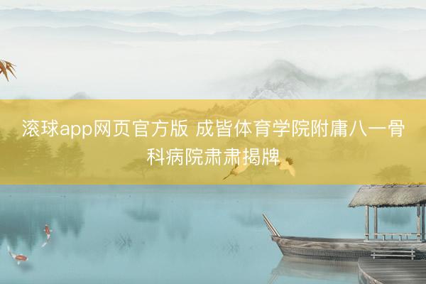 滚球app网页官方版 成皆体育学院附庸八一骨科病院肃肃揭牌