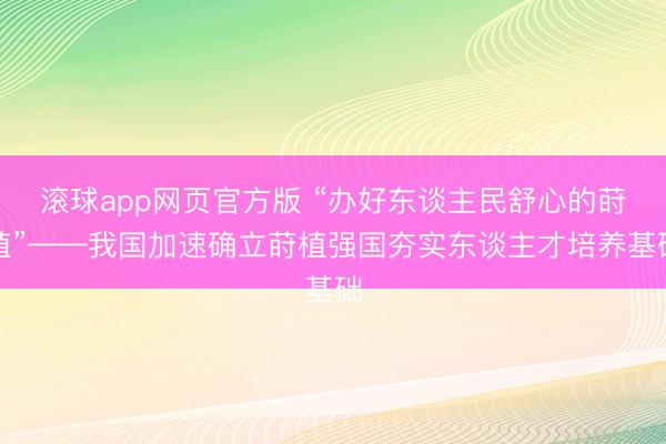 滚球app网页官方版 “办好东谈主民舒心的莳植”——我国加速确立莳植强国夯实东谈主才培养基础