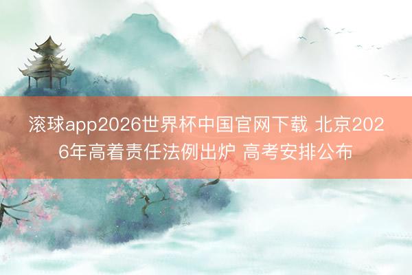 滚球app2026世界杯中国官网下载 北京2026年高着责任法例出炉 高考安排公布