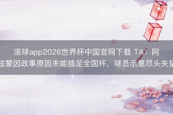 滚球app2026世界杯中国官网下载 TA:阿兹蒙因政事原因未能插足全国杯,球员示意尽头失望