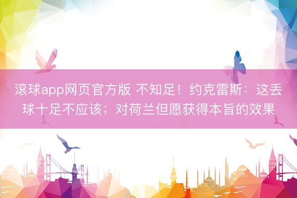 滚球app网页官方版 不知足!约克雷斯:这丢球十足不应该;对荷兰但愿获得本旨的效果