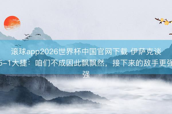 滚球app2026世界杯中国官网下载 伊萨克谈5-1大捷：咱们不成因此飘飘然，接下来的敌手更强
