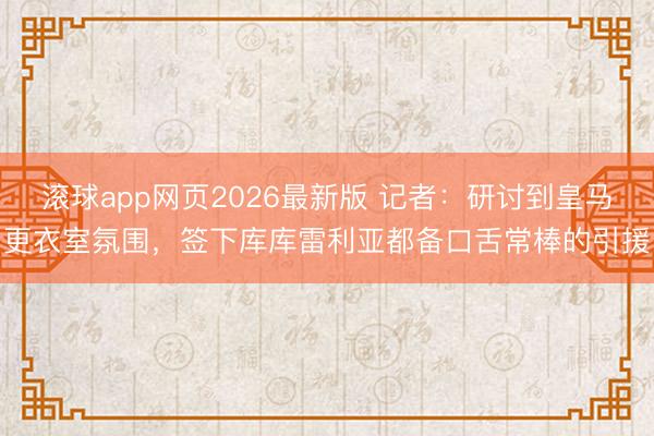 滚球app网页2026最新版 记者:研讨到皇马更衣室氛围,签下库库雷利亚都备口舌常棒的引援