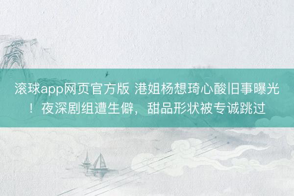滚球app网页官方版 港姐杨想琦心酸旧事曝光!夜深剧组遭生僻,甜品形状被专诚跳过