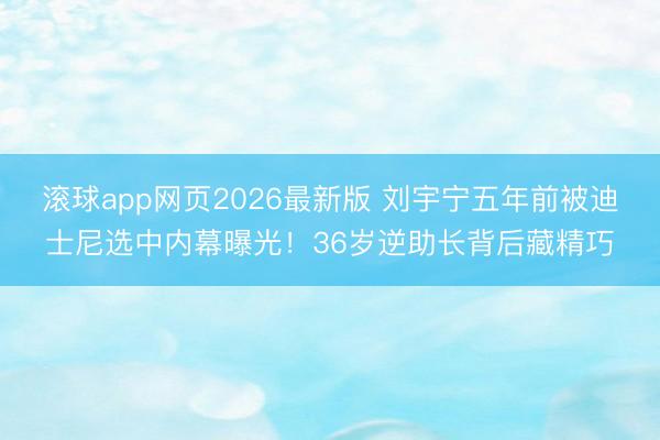 滚球app网页2026最新版 刘宇宁五年前被迪士尼选中内幕曝光！36岁逆助长背后藏精巧