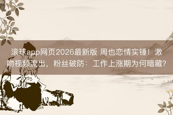 滚球app网页2026最新版 周也恋情实锤!激吻视频流出,粉丝破防:工作上涨期为何暗藏?