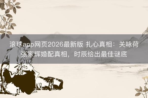滚球app网页2026最新版 扎心真相:关咏荷张家辉婚配真相,时辰给出最佳谜底