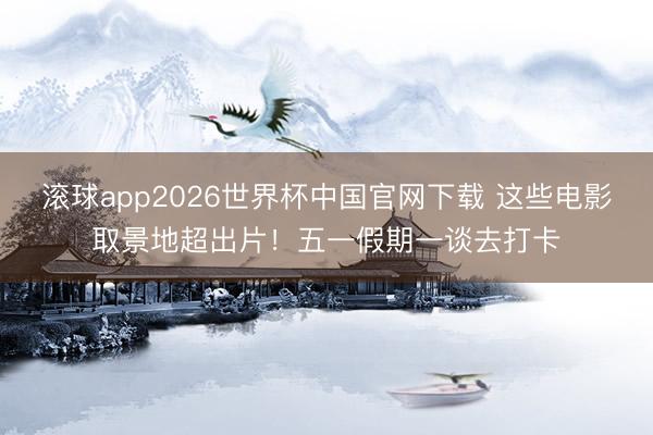 滚球app2026世界杯中国官网下载 这些电影取景地超出片!五一假期一谈去打卡