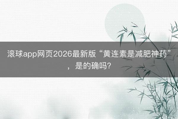 滚球app网页2026最新版 “黄连素是减肥神药”,是的确吗?
