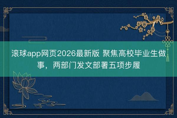 滚球app网页2026最新版 聚焦高校毕业生做事,两部门发文部署五项步履