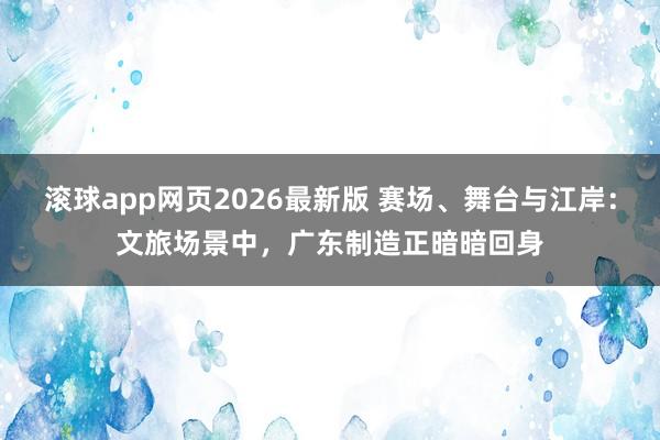 滚球app网页2026最新版 赛场、舞台与江岸:文旅场景中,广东制造正暗暗回身
