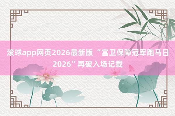 滚球app网页2026最新版 “富卫保障冠军跑马日2026”再破入场记载