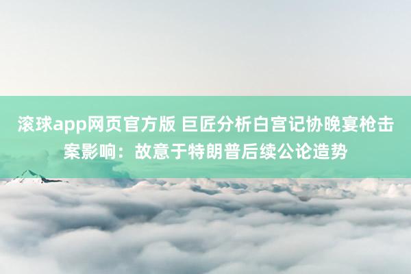 滚球app网页官方版 巨匠分析白宫记协晚宴枪击案影响:故意于特朗普后续公论造势