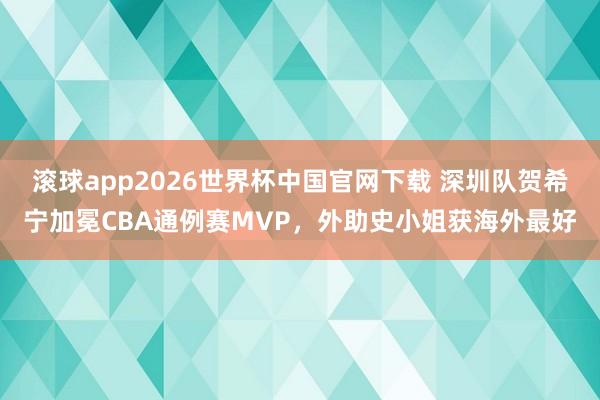 滚球app2026世界杯中国官网下载 深圳队贺希宁加冕CBA通例赛MVP，外助史小姐获海外最好