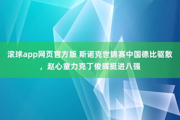 滚球app网页官方版 斯诺克世锦赛中国德比驱散,赵心童力克丁俊晖挺进八强