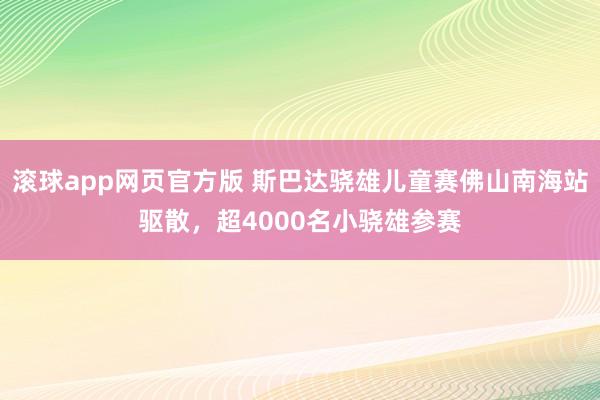 滚球app网页官方版 斯巴达骁雄儿童赛佛山南海站驱散，超4000名小骁雄参赛