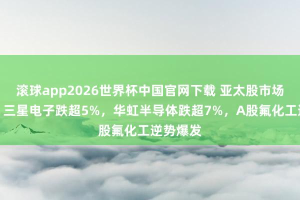 滚球app2026世界杯中国官网下载 亚太股市场体下挫,三星电子跌超5%,华虹半导体跌超7%,A股氟化工逆势爆发