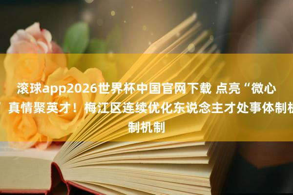 滚球app2026世界杯中国官网下载 点亮“微心愿” 真情聚英才!梅江区连续优化东说念主才处事体制机制