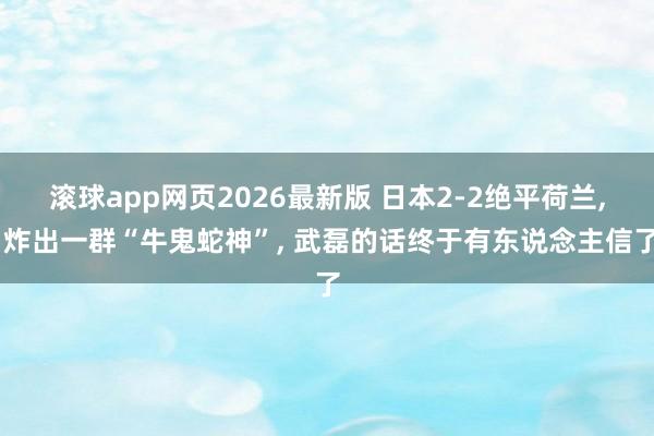 滚球app网页2026最新版 日本2-2绝平荷兰, 炸出一群“牛鬼蛇神”, 武磊的话终于有东说念主信了