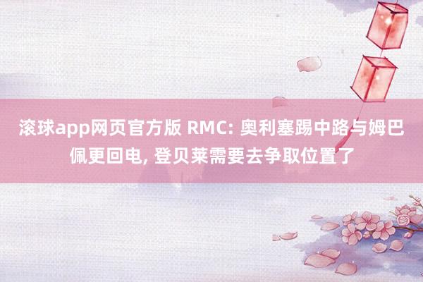 滚球app网页官方版 RMC: 奥利塞踢中路与姆巴佩更回电, 登贝莱需要去争取位置了