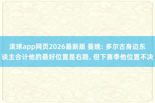 滚球app网页2026最新版 曼晚: 多尔古身边东谈主合计他的最好位置是右路, 但下赛季他位置不决