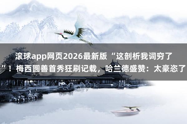 滚球app网页2026最新版 “这剖析我词穷了”!梅西圆善首秀狂刷记载,哈兰德盛赞:太豪恣了