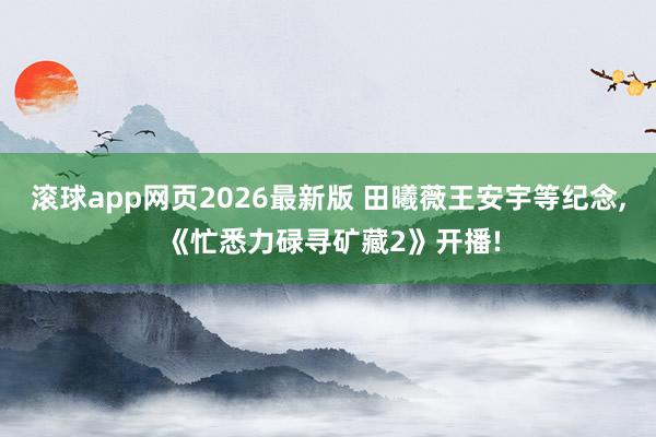 滚球app网页2026最新版 田曦薇王安宇等纪念, 《忙悉力碌寻矿藏2》开播!