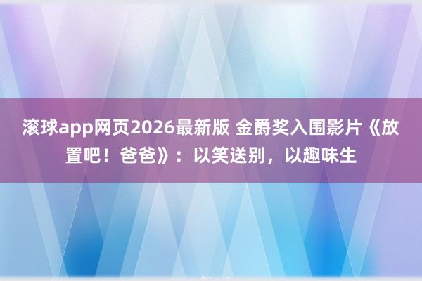 滚球app网页2026最新版 金爵奖入围影片《放置吧!爸爸》:以笑送别,以趣味生