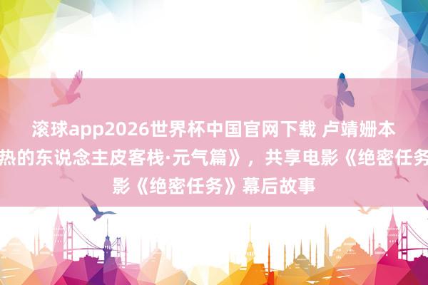 滚球app2026世界杯中国官网下载 卢靖姗本日作客《暖热的东说念主皮客栈·元气篇》，共享电影《绝密任务》幕后故事