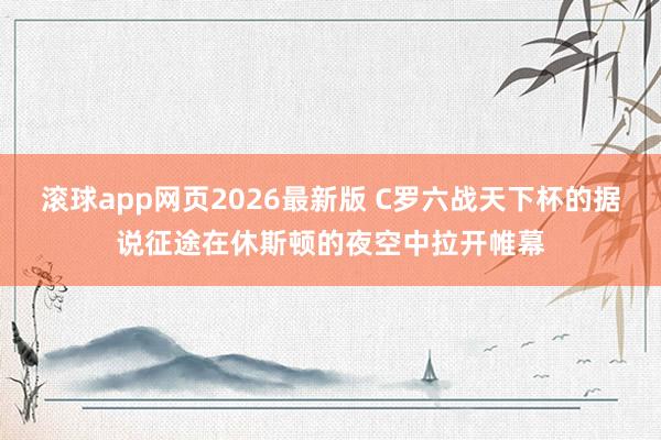 滚球app网页2026最新版 C罗六战天下杯的据说征途在休斯顿的夜空中拉开帷幕