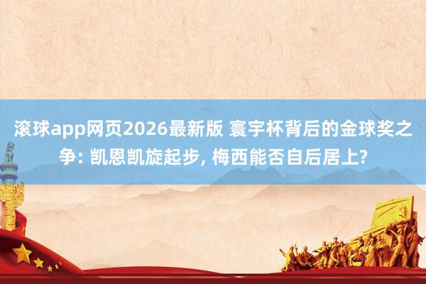 滚球app网页2026最新版 寰宇杯背后的金球奖之争: 凯恩凯旋起步， 梅西能否自后居上?