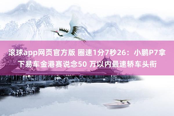 滚球app网页官方版 圈速1分7秒26：小鹏P7拿下易车金港赛说念50 万以内最速轿车头衔