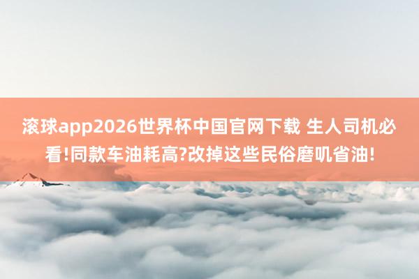 滚球app2026世界杯中国官网下载 生人司机必看!同款车油耗高?改掉这些民俗磨叽省油!