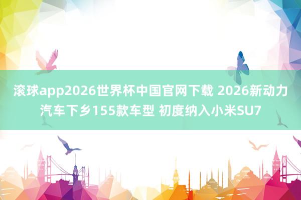 滚球app2026世界杯中国官网下载 2026新动力汽车下乡155款车型 初度纳入小米SU7