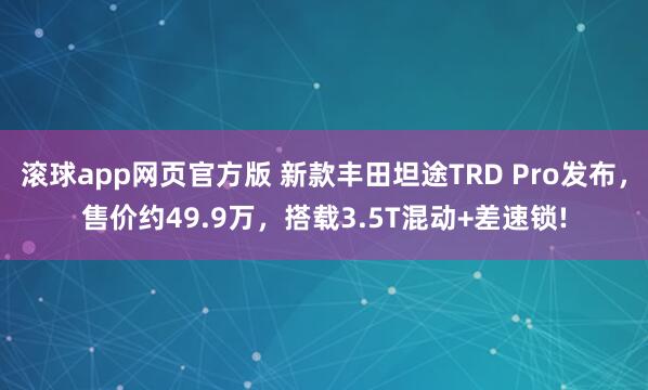 滚球app网页官方版 新款丰田坦途TRD Pro发布,售价约49.9万,搭载3.5T混动+差速锁!