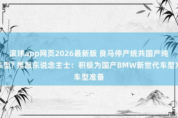 滚球app网页2026最新版 良马停产统共国产纯电车型? 推敲东说念主士：积极为国产BMW新世代车型准备
