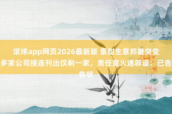 滚球app网页2026最新版 景甜生意邦畿突变!多家公司接连刊出仅剩一家,责任室火速辟谣:已告状
