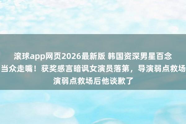 滚球app网页2026最新版 韩国资深男星百念念艺术大赏当众走嘴!获奖感言暗讽女演员落第,导演弱点救场后他谈歉了