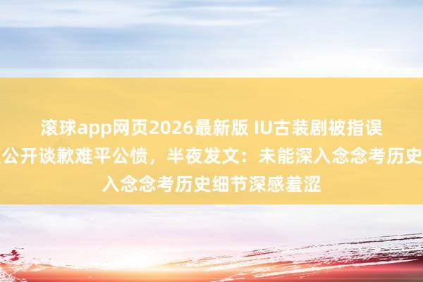 滚球app网页2026最新版 IU古装剧被指误会历史!屡次公开谈歉难平公愤,半夜发文:未能深入念念考历史细节深感羞涩