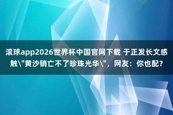 滚球app2026世界杯中国官网下载 于正发长文感触