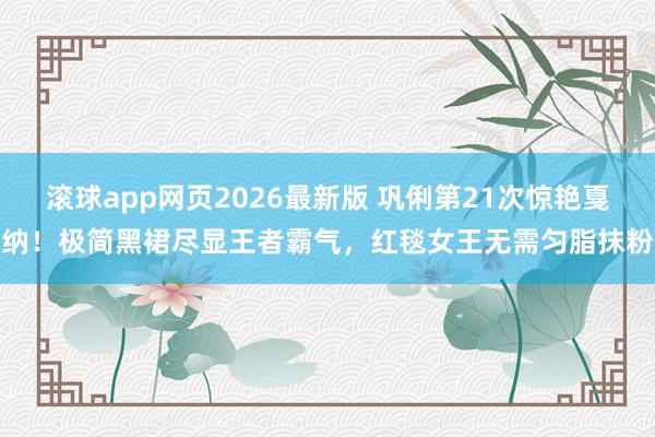 滚球app网页2026最新版 巩俐第21次惊艳戛纳！极简黑裙尽显王者霸气，红毯女王无需匀脂抹粉